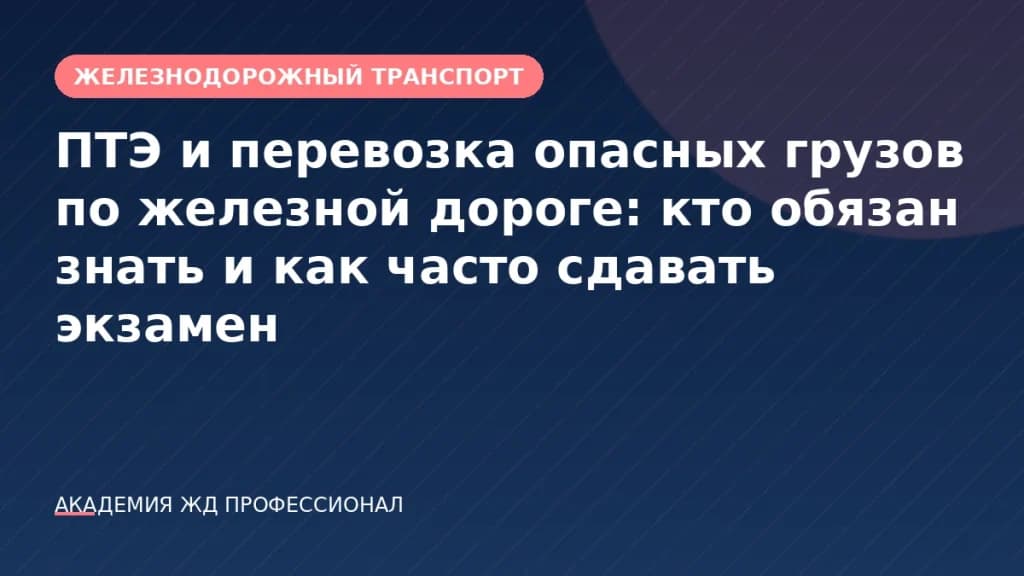 ПТЭ и перевозка опасных грузов по железной дороге: кто обязан знать и как часто сдавать экзамен
